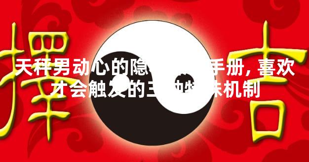 天秤男动心的隐秘操作手册, 喜欢才会触发的三种特殊机制